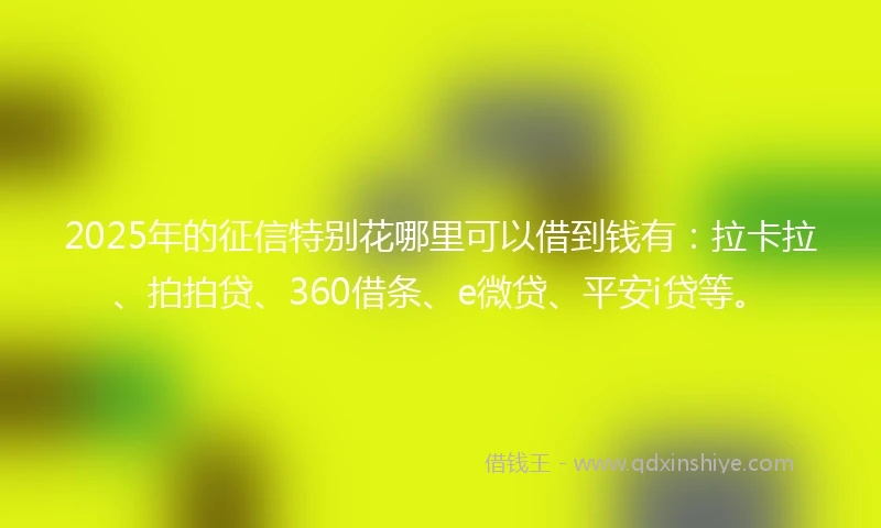 2025年的征信特别花哪里可以借到钱有：拉卡拉、拍拍贷、360借条、e微贷、平安i贷等。