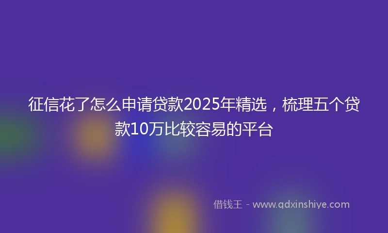 征信花了怎么申请贷款2025年精选，梳理五个贷款10万比较容易的平台