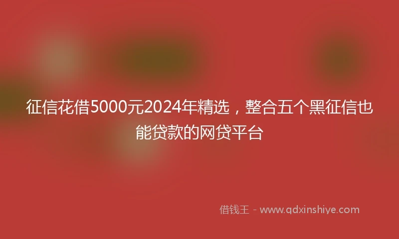 征信花借5000元2024年精选，整合五个黑征信也能贷款的网贷平台