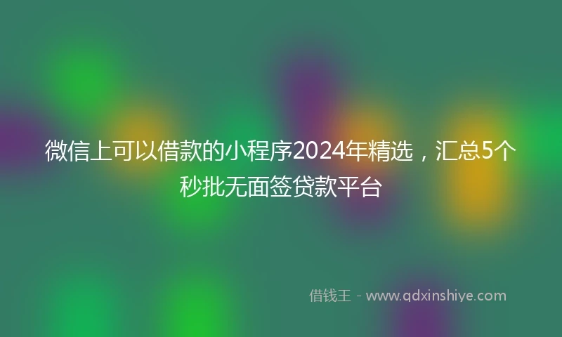 微信上可以借款的小程序2024年精选,汇总5个秒批无面签贷款平台