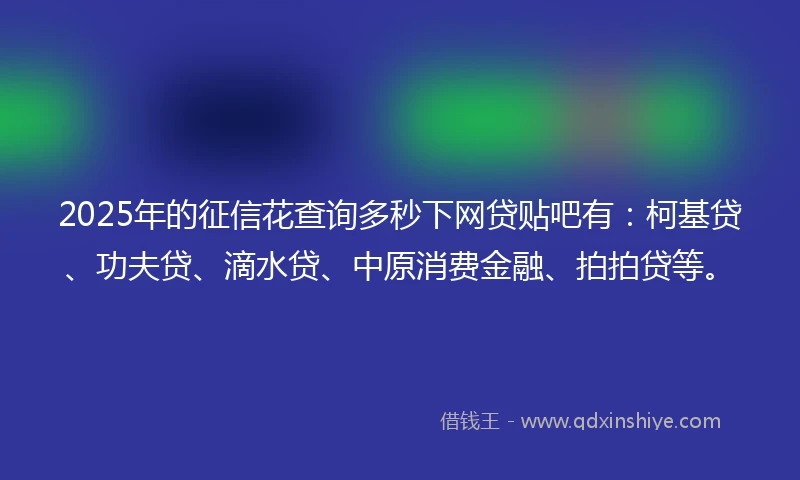 2025年的征信花查询多秒下网贷贴吧有：柯基贷、功夫贷、滴水贷、中原消费金融、拍拍贷等。