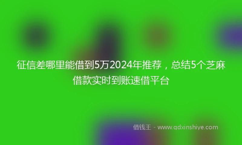 征信差哪里能借到5万2024年推荐，总结5个芝麻借款实时到账速借平台