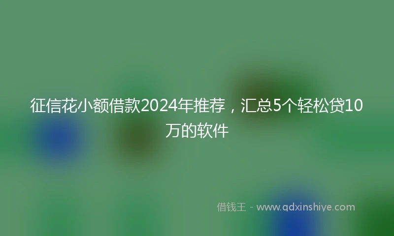 征信花小额借款2024年推荐，汇总5个轻松贷10万的软件
