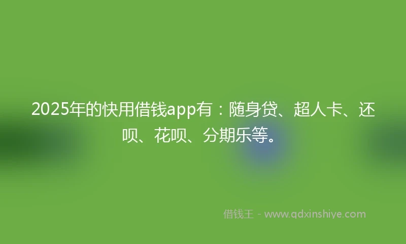 2025年的快用借钱app有：随身贷、超人卡、还呗、花呗、分期乐等。