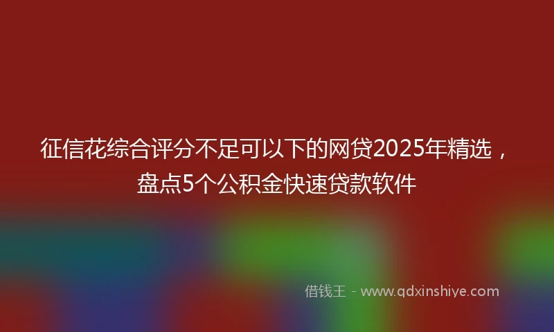 征信花综合评分不足可以下的网贷2025年精选，盘点5个公积金快速贷款软件