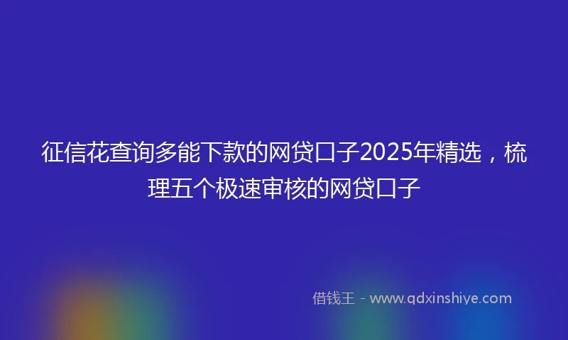 征信花查询多能下款的网贷口子2025年精选，梳理五个极速审核的网贷口子