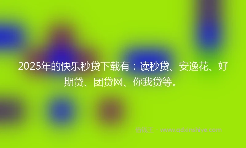 2025年的快乐秒贷下载有：读秒贷、安逸花、好期贷、团贷网、你我贷等。