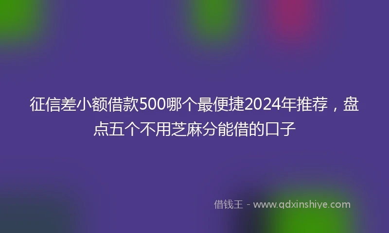 征信差小额借款500哪个最便捷2024年推荐，盘点五个不用芝麻分能借的口子