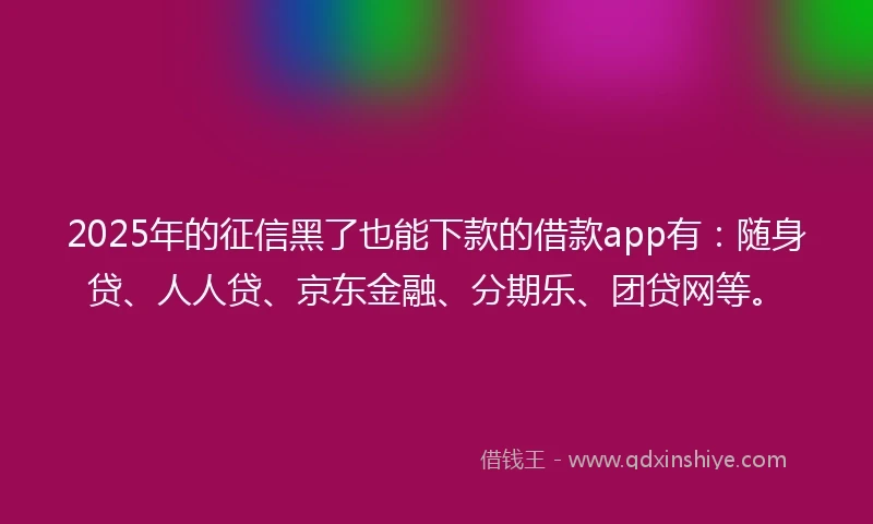 2025年的征信黑了也能下款的借款app有：随身贷、人人贷、京东金融、分期乐、团贷网等。