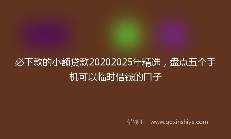 必下款的小额贷款20202025年精选,盘点五个手机可以临时借钱的口子