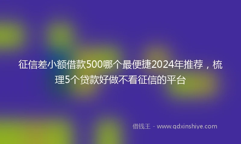 征信差小额借款500哪个最便捷2024年推荐，梳理5个贷款好做不看征信的平台