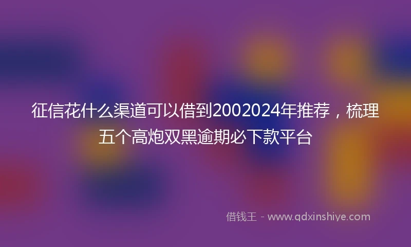 征信花什么渠道可以借到2002024年推荐，梳理五个高炮双黑逾期必下款平台