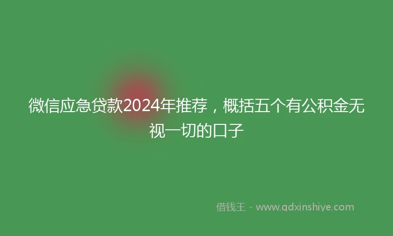 微信应急贷款2024年推荐,概括五个有公积金无视一切的口子