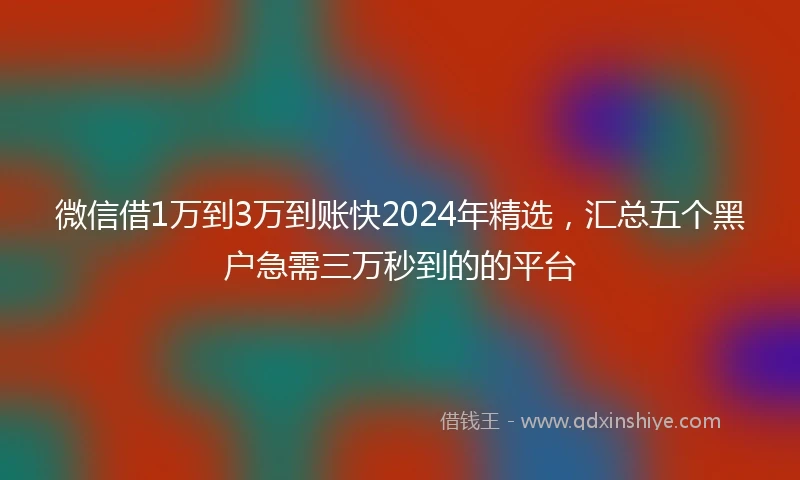 微信借1万到3万到账快2024年精选，汇总五个黑户急需三万秒到的的平台