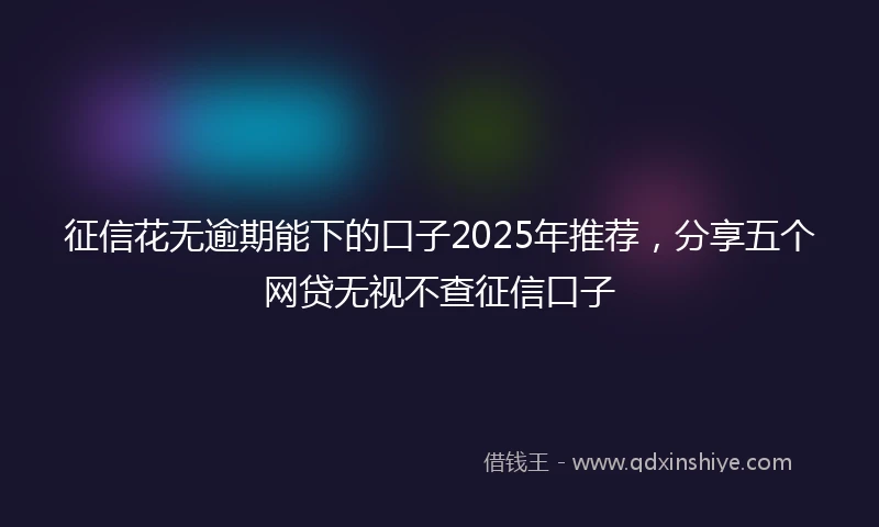 征信花无逾期能下的口子2025年推荐，分享五个网贷无视不查征信口子