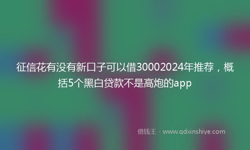 征信花有没有新口子可以借30002024年推荐，概括5个黑白贷款不是高炮的app