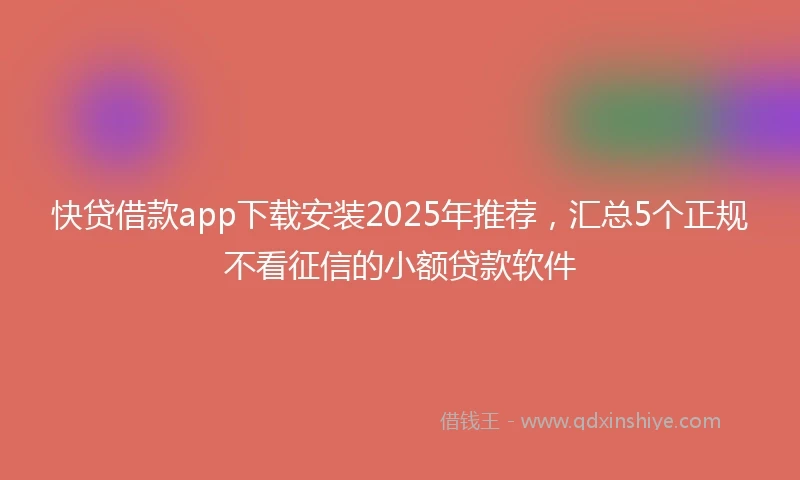 快贷借款app下载安装2025年推荐，汇总5个正规不看征信的小额贷款软件