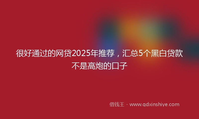 很好通过的网贷2025年推荐，汇总5个黑白贷款不是高炮的口子