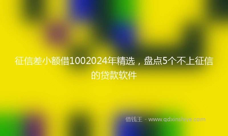 征信差小额借1002024年精选，盘点5个不上征信的贷款软件