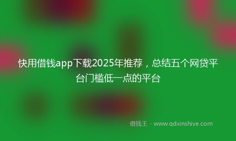 快用借钱app下载2025年推荐，总结五个网贷平台门槛低一点的平台