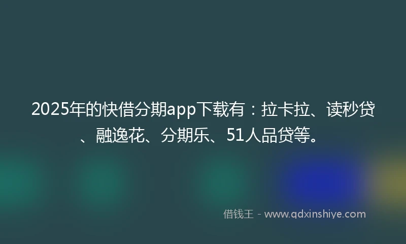 2025年的快借分期app下载有：拉卡拉、读秒贷、融逸花、分期乐、51人品贷等。