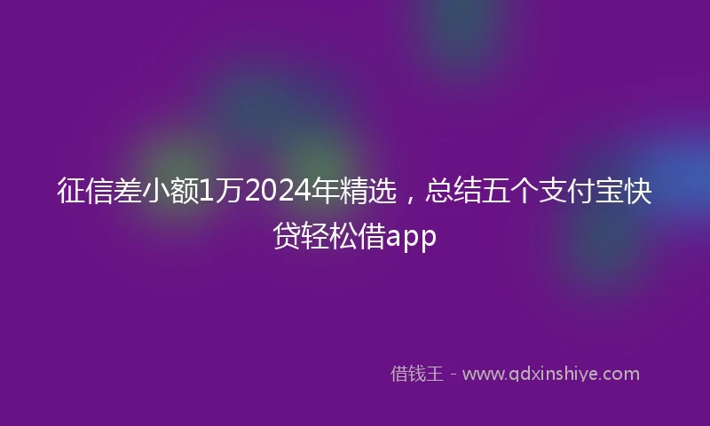 征信差小额1万2024年精选，总结五个支付宝快贷轻松借app