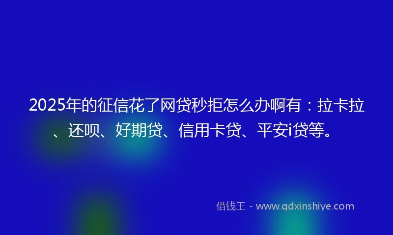 2025年的征信花了网贷秒拒怎么办啊有：拉卡拉、还呗、好期贷、信用卡贷、平安i贷等。