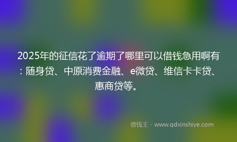 2025年的征信花了逾期了哪里可以借钱急用啊有：随身贷、中原消费金融、e微贷、维信卡卡贷、惠商贷等。
