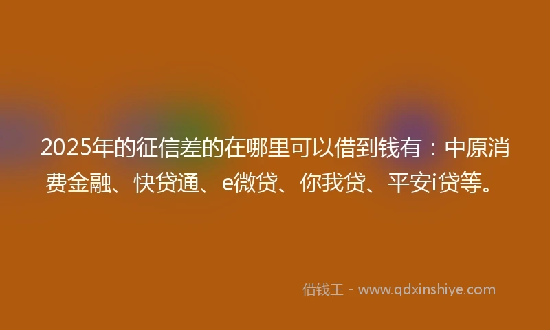 2025年的征信差的在哪里可以借到钱有：中原消费金融、快贷通、e微贷、你我贷、平安i贷等。
