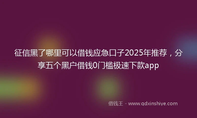 征信黑了哪里可以借钱应急口子2025年推荐，分享五个黑户借钱0门槛极速下款app