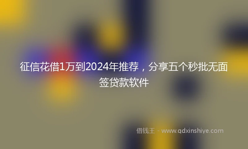 征信花借1万到2024年推荐，分享五个秒批无面签贷款软件