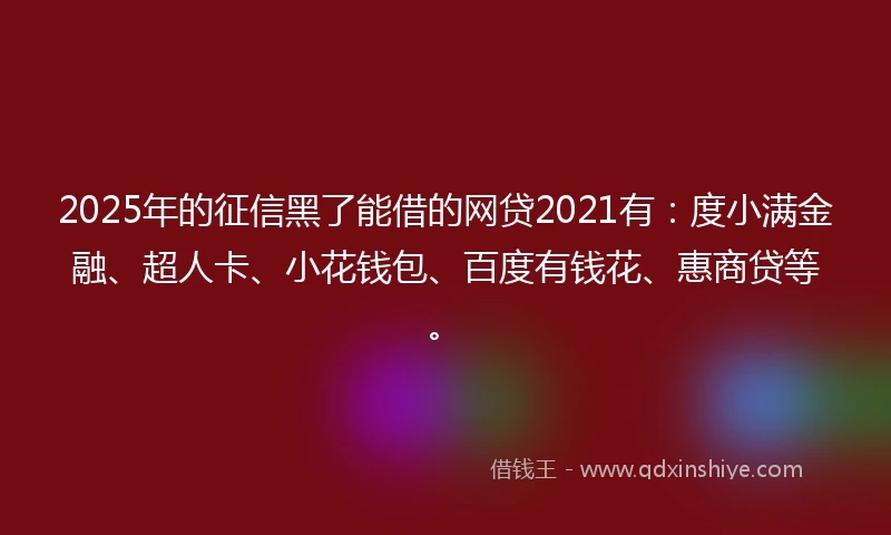 2025年的征信黑了能借的网贷2021有：度小满金融、超人卡、小花钱包、百度有钱花、惠商贷等。