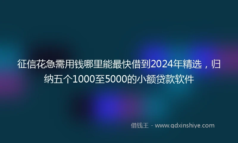 征信花急需用钱哪里能最快借到2024年精选，归纳五个1000至5000的小额贷款软件