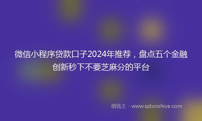 微信小程序贷款口子2024年推荐，盘点五个金融创新秒下不要芝麻分的平台