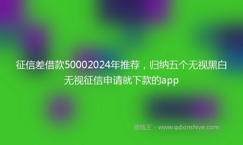 征信差借款50002024年推荐，归纳五个无视黑白无视征信申请就下款的app