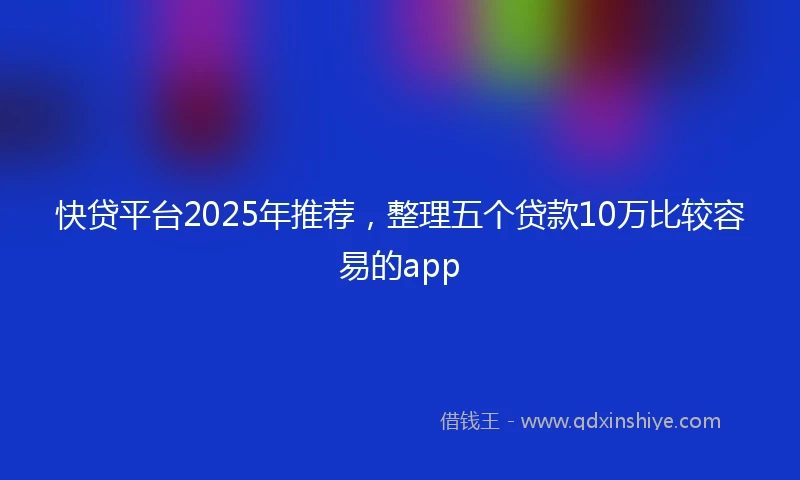 快贷平台2025年推荐，整理五个贷款10万比较容易的app