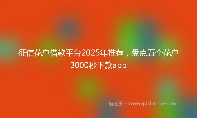 征信花户借款平台2025年推荐,盘点五个花户3000秒下款app