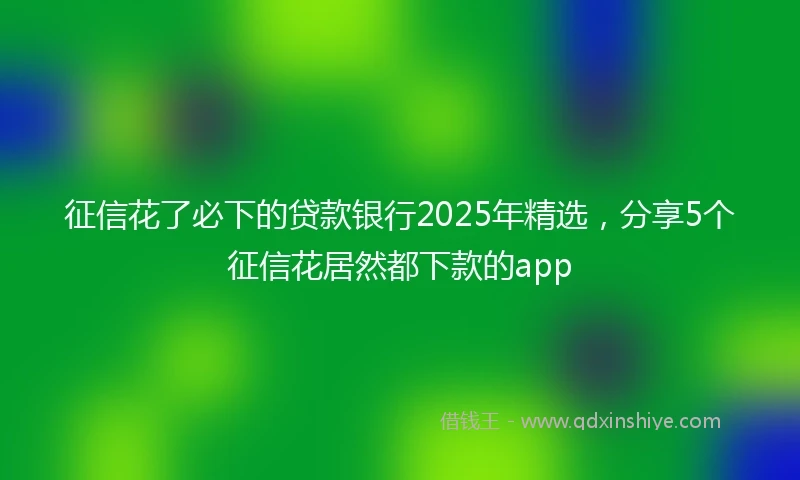 征信花了必下的贷款银行2025年精选，分享5个征信花居然都下款的app