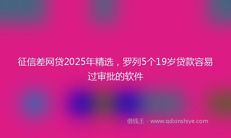 征信差网贷2025年精选，罗列5个19岁贷款容易过审批的软件