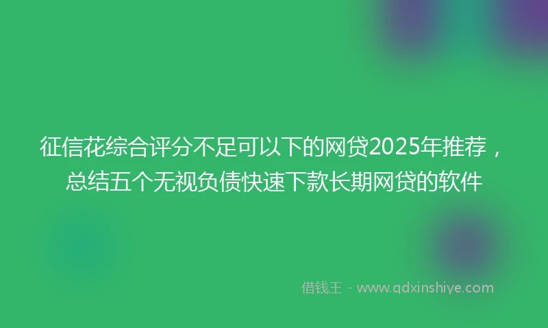 征信花综合评分不足可以下的网贷2025年推荐，总结五个无视负债快速下款长期网贷的软件