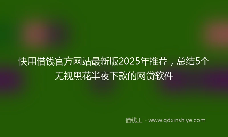 快用借钱官方网站最新版2025年推荐,总结5个无视黑花半夜下款的网贷软件