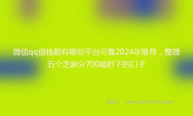 微信qq借钱都有哪些平台可靠2024年推荐，整理五个芝麻分700能秒下的口子