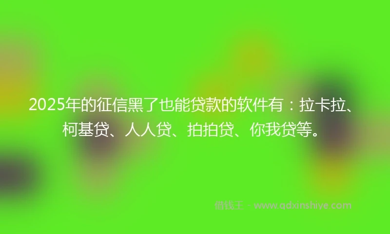 2025年的征信黑了也能贷款的软件有：拉卡拉、柯基贷、人人贷、拍拍贷、你我贷等。