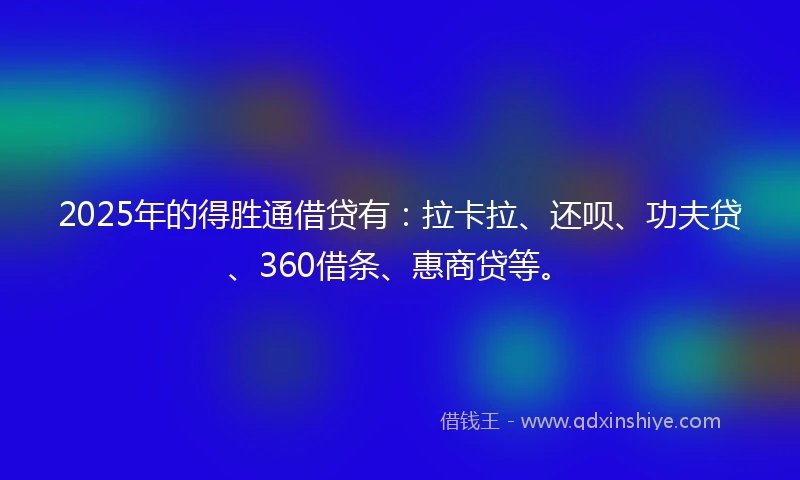 2025年的得胜通借贷有：拉卡拉、还呗、功夫贷、360借条、惠商贷等。