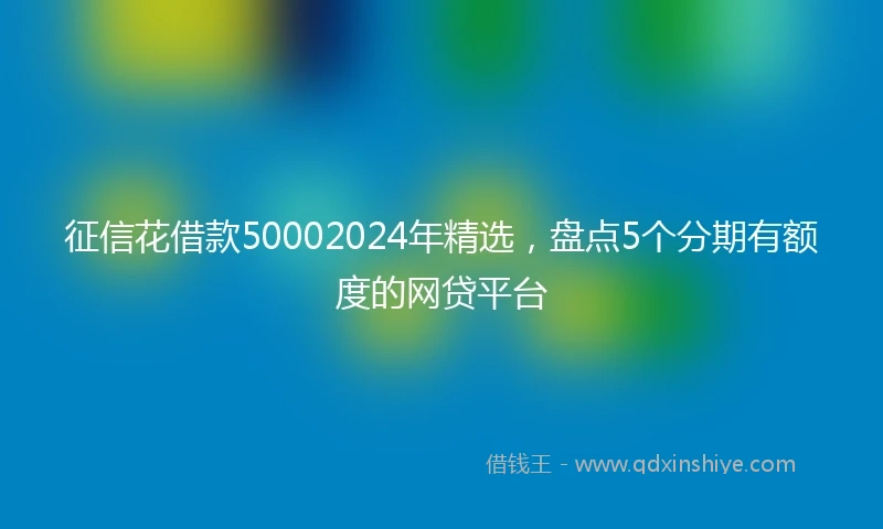 征信花借款50002024年精选，盘点5个分期有额度的网贷平台