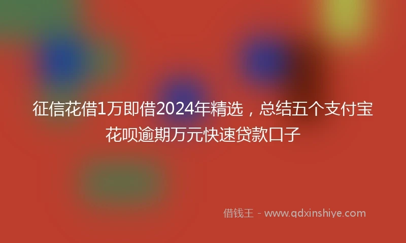 征信花借1万即借2024年精选，总结五个支付宝花呗逾期万元快速贷款口子
