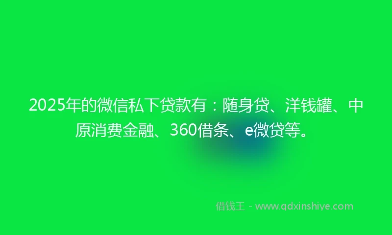 2025年的微信私下贷款有：随身贷、洋钱罐、中原消费金融、360借条、e微贷等。