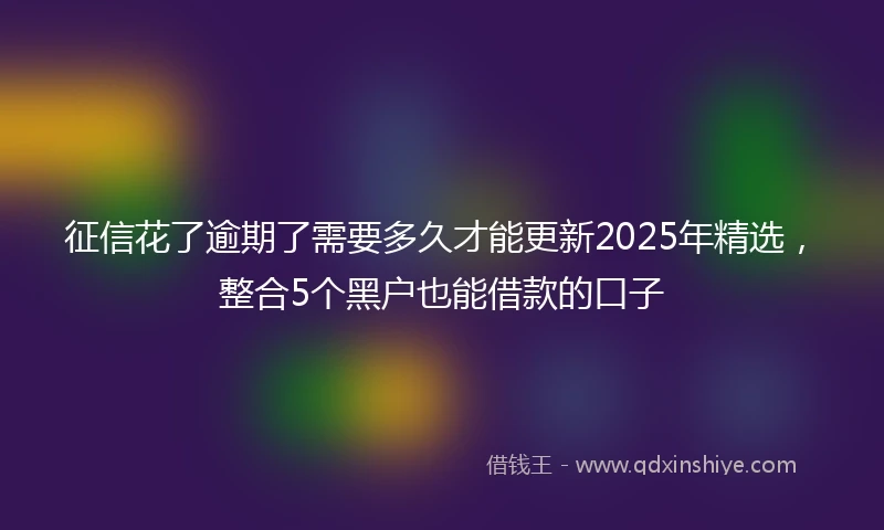 征信花了逾期了需要多久才能更新2025年精选，整合5个黑户也能借款的口子