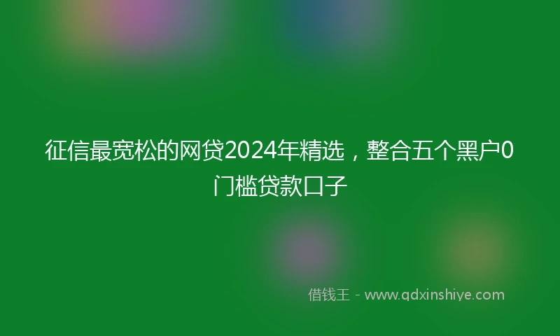 征信最宽松的网贷2024年精选，整合五个黑户0门槛贷款口子