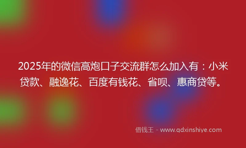 2025年的微信高炮口子交流群怎么加入有:小米贷款、融逸花、百度有钱花、省呗、惠商贷等。